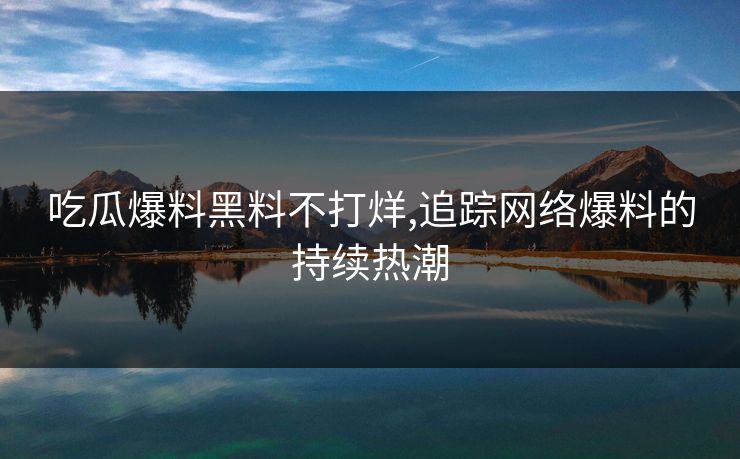 吃瓜爆料黑料不打烊,追踪网络爆料的持续热潮 吃瓜爆料黑料不打烊,追踪网络爆料的持续热潮