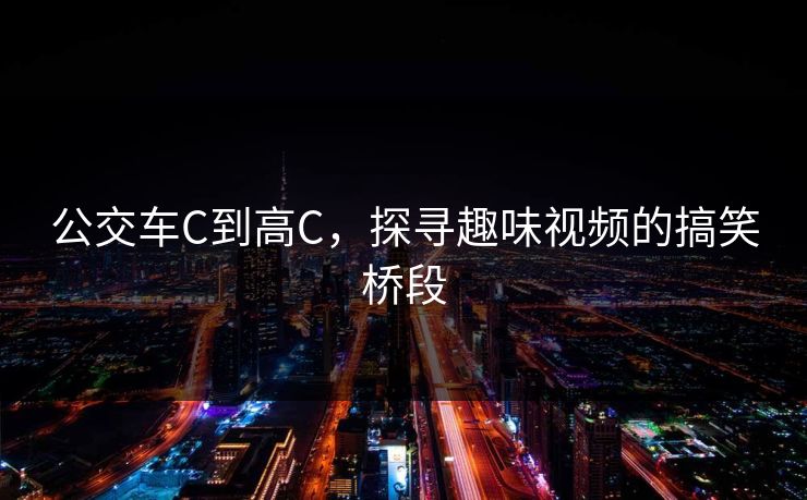 公交车C到高C,探寻趣味视频的搞笑桥段 公交车C到高C,探寻趣味视频的搞笑桥段