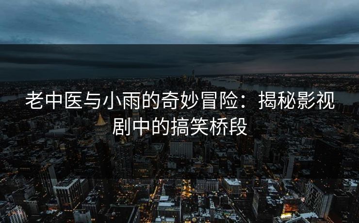 老中医与小雨的奇妙冒险:揭秘影视剧中的搞笑桥段 老中医与小雨的奇妙冒险:揭秘影视剧中的搞笑桥段