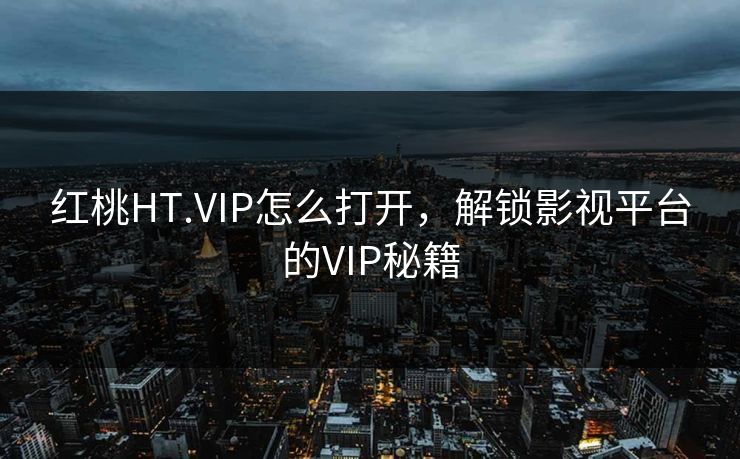 红桃HT.VIP怎么打开，解锁影视平台的VIP秘籍