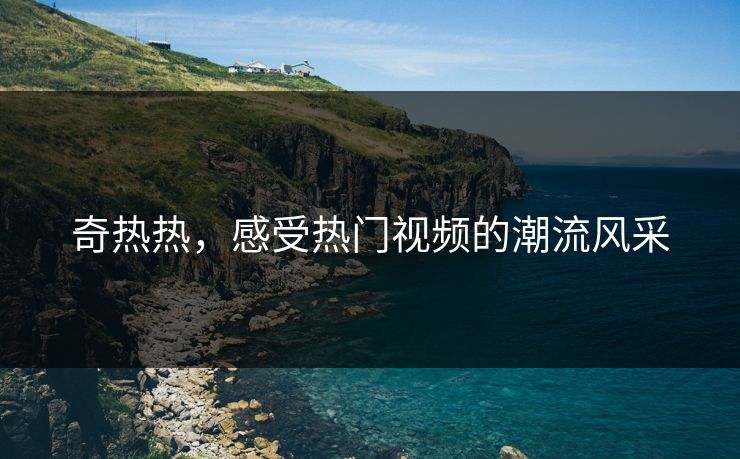奇热热,感受热门视频的潮流风采 奇热热,感受热门视频的潮流风采