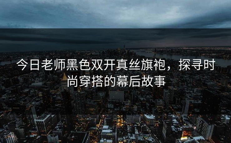今日老师黑色双开真丝旗袍,探寻时尚穿搭的幕后故事 今日老师黑色双开真丝旗袍,探寻时尚穿搭的幕后故事