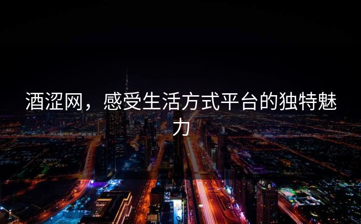 酒涩网,感受生活方式平台的独特魅力 酒涩网,感受生活方式平台的独特魅力