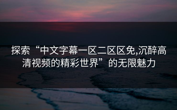 探索“中文字幕一区二区区免,沉醉高清视频的精彩世界”的无限魅力 探索“中文字幕一区二区区免,沉醉高清视频的精彩世界”的无限魅力