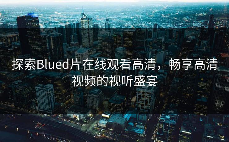 探索Blued片在线观看高清,畅享高清视频的视听盛宴 探索Blued片在线观看高清,畅享高清视频的视听盛宴