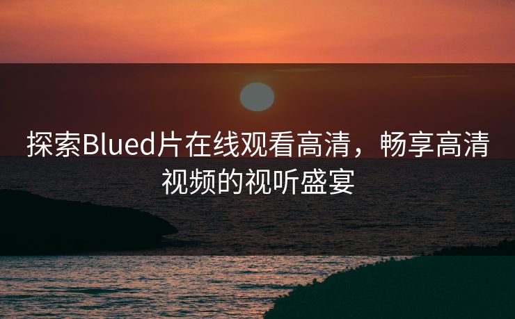 探索Blued片在线观看高清,畅享高清视频的视听盛宴 探索Blued片在线观看高清,畅享高清视频的视听盛宴
