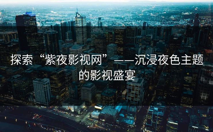 探索“紫夜影视网”——沉浸夜色主题的影视盛宴 探索“紫夜影视网”——沉浸夜色主题的影视盛宴