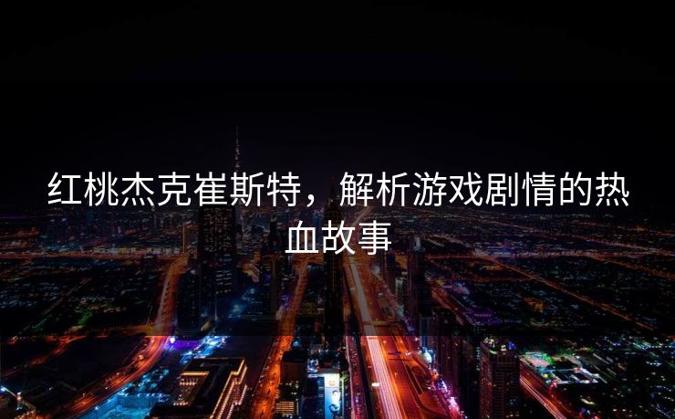红桃杰克崔斯特,解析游戏剧情的热血故事 红桃杰克崔斯特,解析游戏剧情的热血故事