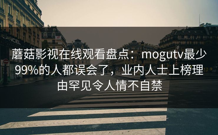 蘑菇影视在线观看盘点:mogutv最少99%的人都误会了,业内人士上榜理由罕见令人情不自禁 蘑菇影视在线观看盘点:mogutv最少99%的人都误会了,业内人士上榜理由罕见令人情不自禁
