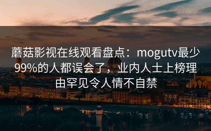 蘑菇影视在线观看盘点:mogutv最少99%的人都误会了,业内人士上榜理由罕见令人情不自禁 蘑菇影视在线观看盘点:mogutv最少99%的人都误会了,业内人士上榜理由罕见令人情不自禁