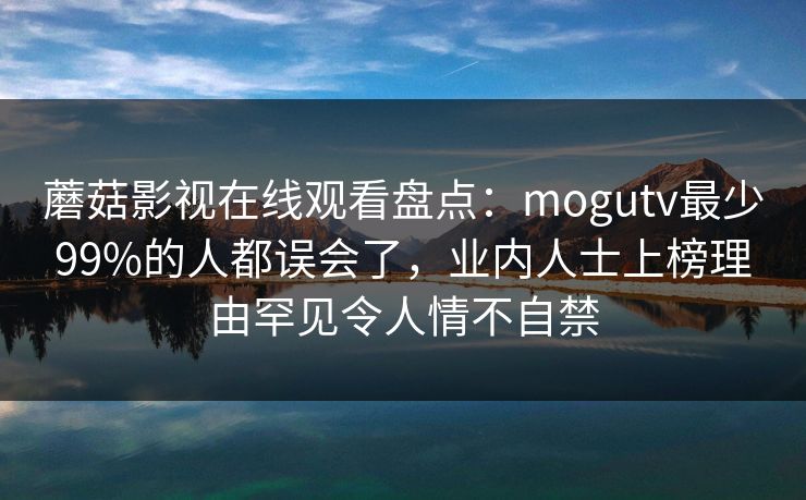 蘑菇影视在线观看盘点:mogutv最少99%的人都误会了,业内人士上榜理由罕见令人情不自禁 蘑菇影视在线观看盘点:mogutv最少99%的人都误会了,业内人士上榜理由罕见令人情不自禁