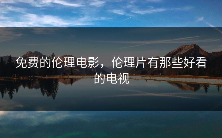 免费的伦理电影,伦理片有那些好看的电视 免费的伦理电影,伦理片有那些好看的电视