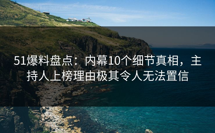 51爆料盘点:内幕10个细节真相,主持人上榜理由极其令人无法置信 51爆料盘点:内幕10个细节真相,主持人上榜理由极其令人无法置信