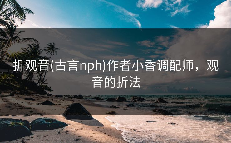 折观音(古言nph)作者小香调配师，观音的折法