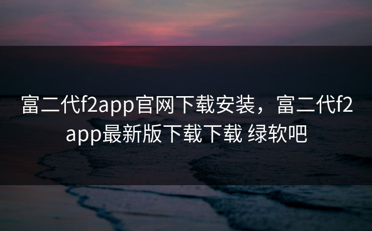 富二代f2app官网下载安装，富二代f2app最新版下载下载 绿软吧