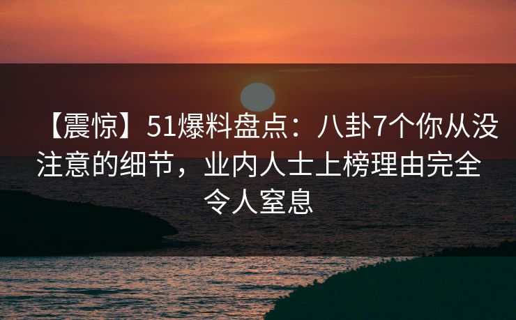 【震惊】51爆料盘点：八卦7个你从没注意的细节，业内人士上榜理由完全令人窒息