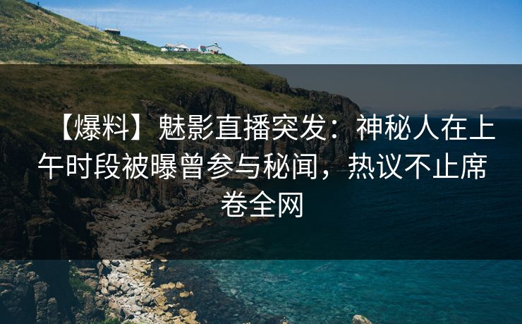 【爆料】魅影直播突发:神秘人在上午时段被曝曾参与秘闻,热议不止席卷全网 【爆料】魅影直播突发:神秘人在上午时段被曝曾参与秘闻,热议不止席卷全网
