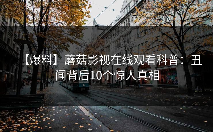 【爆料】蘑菇影视在线观看科普：丑闻背后10个惊人真相