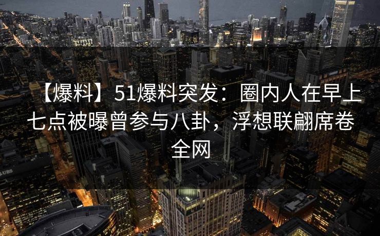 【爆料】51爆料突发:圈内人在早上七点被曝曾参与八卦,浮想联翩席卷全网 【爆料】51爆料突发:圈内人在早上七点被曝曾参与八卦,浮想联翩席卷全网