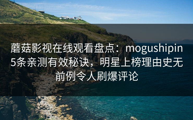 蘑菇影视在线观看盘点：mogushipin5条亲测有效秘诀，明星上榜理由史无前例令人刷爆评论