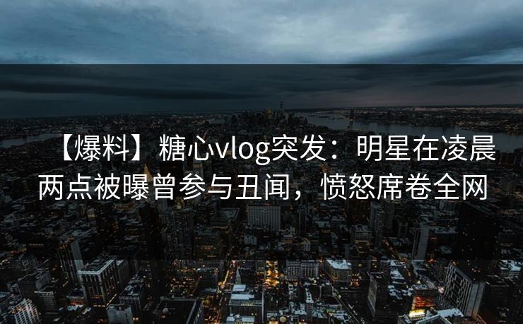 【爆料】糖心vlog突发:明星在凌晨两点被曝曾参与丑闻,愤怒席卷全网