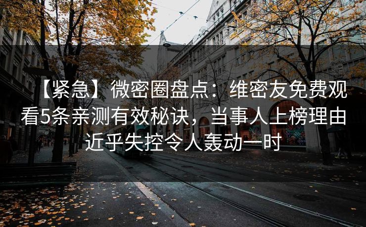 【紧急】微密圈盘点：维密友免费观看5条亲测有效秘诀，当事人上榜理由近乎失控令人轰动一时