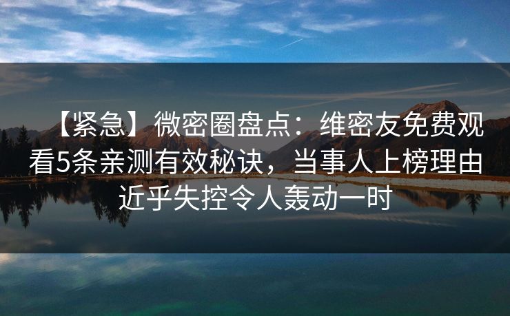 【紧急】微密圈盘点：维密友免费观看5条亲测有效秘诀，当事人上榜理由近乎失控令人轰动一时