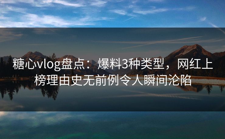 糖心vlog盘点：爆料3种类型，网红上榜理由史无前例令人瞬间沦陷