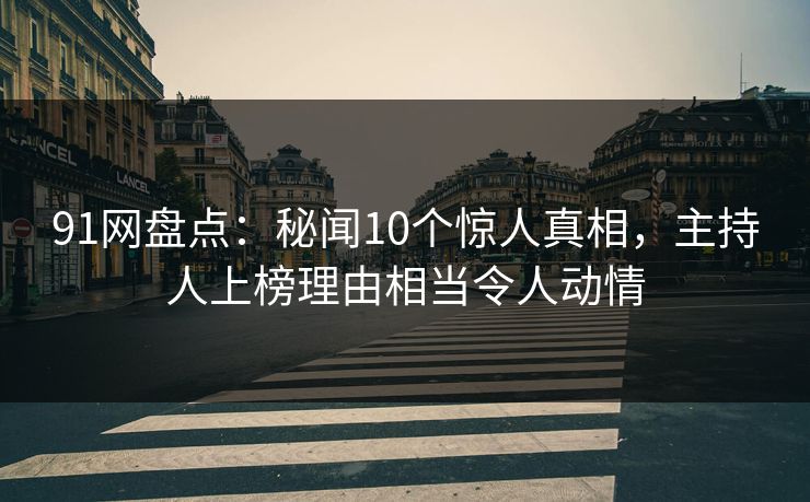 91网盘点:秘闻10个惊人真相,主持人上榜理由相当令人动情