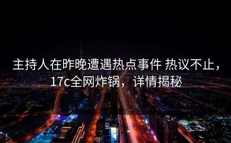 主持人在昨晚遭遇热点事件 热议不止,17c全网炸锅,详情揭秘 主持人在昨晚遭遇热点事件 热议不止,17c全网炸锅,详情揭秘