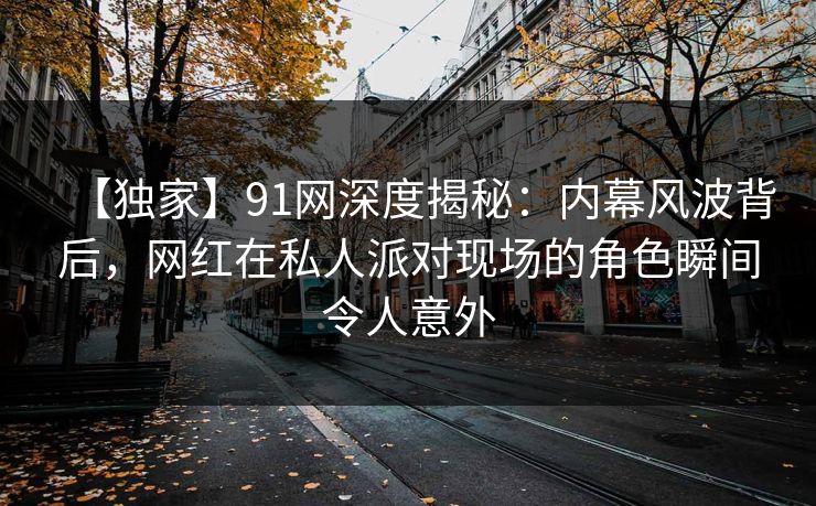 【独家】91网深度揭秘：内幕风波背后，网红在私人派对现场的角色瞬间令人意外
