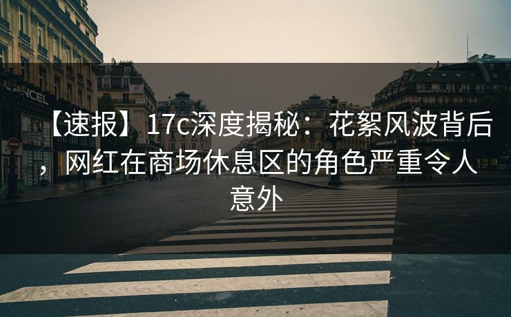 【速报】17c深度揭秘:花絮风波背后,网红在商场休息区的角色严重令人意外 【速报】17c深度揭秘:花絮风波背后,网红在商场休息区的角色严重令人意外