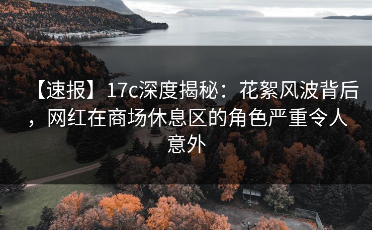 【速报】17c深度揭秘:花絮风波背后,网红在商场休息区的角色严重令人意外 【速报】17c深度揭秘:花絮风波背后,网红在商场休息区的角色严重令人意外