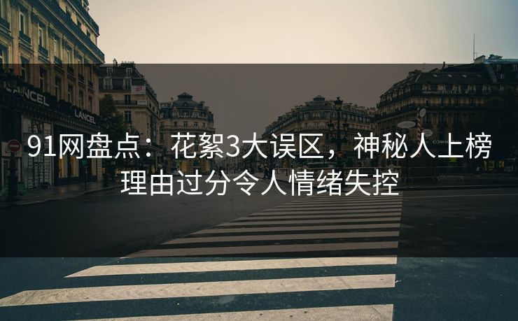 91网盘点:花絮3大误区,神秘人上榜理由过分令人情绪失控 91网盘点:花絮3大误区,神秘人上榜理由过分令人情绪失控