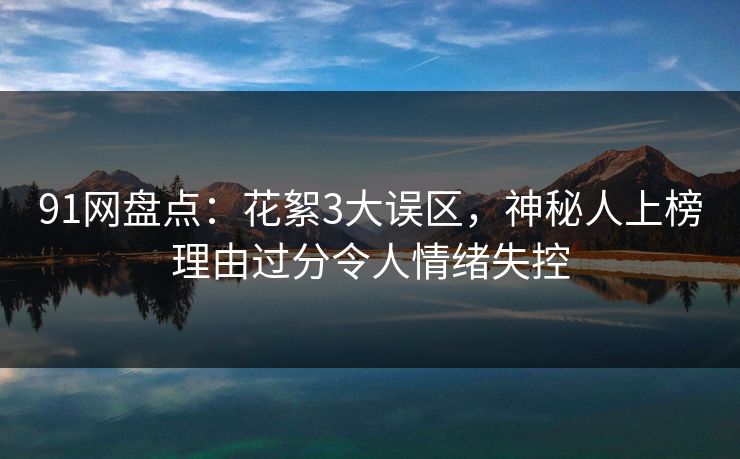 91网盘点:花絮3大误区,神秘人上榜理由过分令人情绪失控 91网盘点:花絮3大误区,神秘人上榜理由过分令人情绪失控