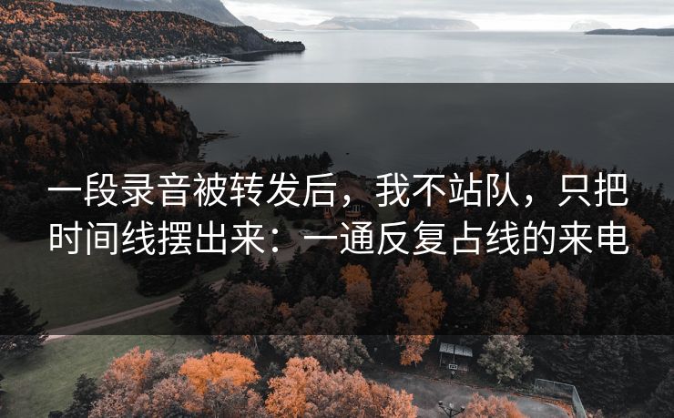 一段录音被转发后，我不站队，只把时间线摆出来：一通反复占线的来电