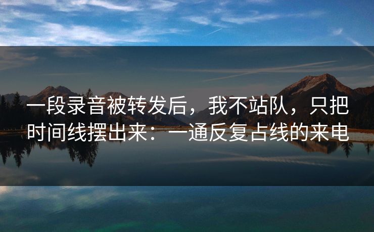 一段录音被转发后，我不站队，只把时间线摆出来：一通反复占线的来电