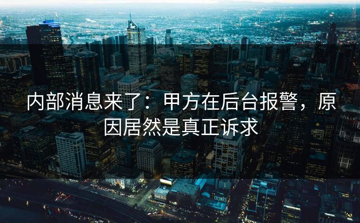 内部消息来了：甲方在后台报警，原因居然是真正诉求