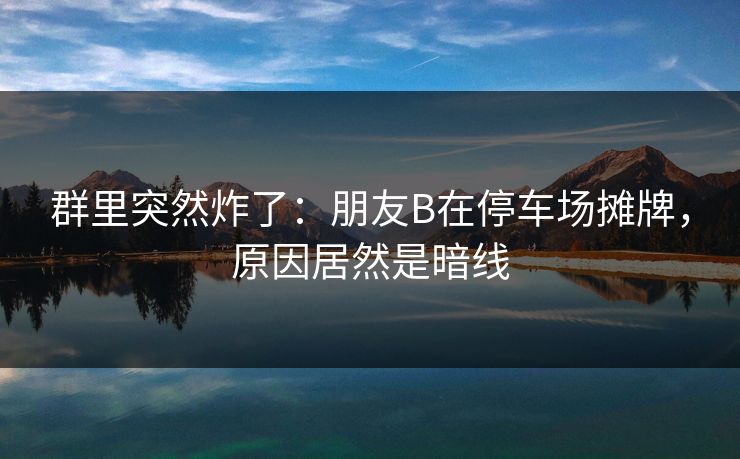 群里突然炸了：朋友B在停车场摊牌，原因居然是暗线