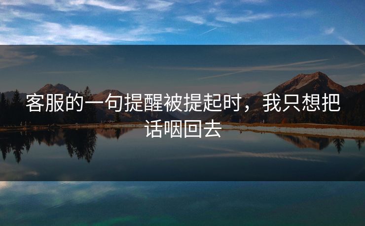客服的一句提醒被提起时,我只想把话咽回去 客服的一句提醒被提起时,我只想把话咽回去