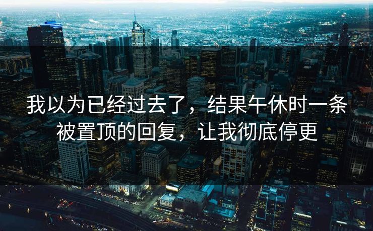 我以为已经过去了,结果午休时一条被置顶的回复,让我彻底停更 我以为已经过去了,结果午休时一条被置顶的回复,让我彻底停更