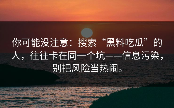 你可能没注意：搜索“黑料吃瓜”的人，往往卡在同一个坑——信息污染，别把风险当热闹。