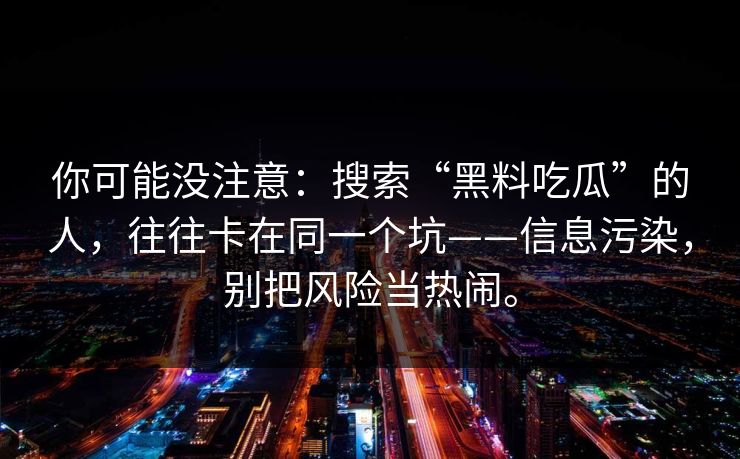 你可能没注意：搜索“黑料吃瓜”的人，往往卡在同一个坑——信息污染，别把风险当热闹。