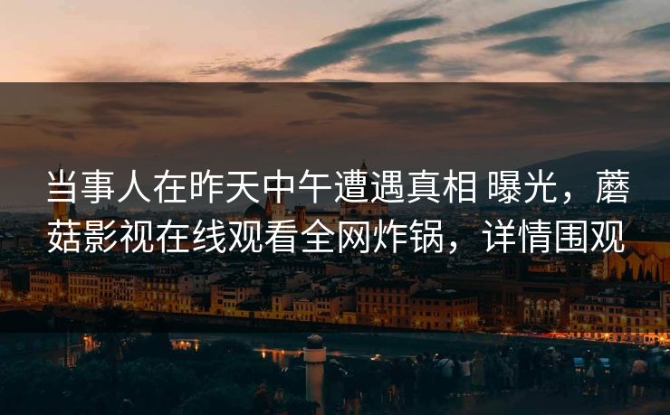 当事人在昨天中午遭遇真相 曝光,蘑菇影视在线观看全网炸锅,详情围观 当事人在昨天中午遭遇真相 曝光,蘑菇影视在线观看全网炸锅,详情围观