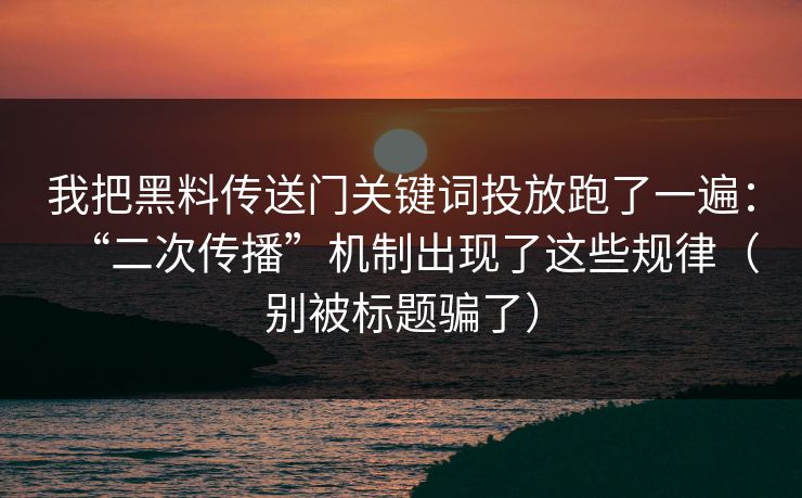 我把黑料传送门关键词投放跑了一遍：“二次传播”机制出现了这些规律（别被标题骗了）