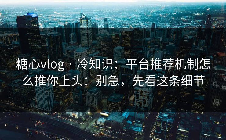 糖心vlog · 冷知识：平台推荐机制怎么推你上头：别急，先看这条细节
