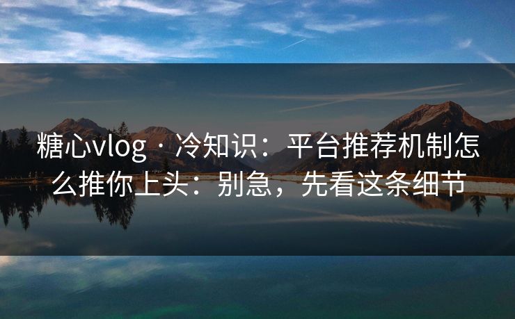 糖心vlog · 冷知识：平台推荐机制怎么推你上头：别急，先看这条细节