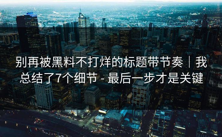 别再被黑料不打烊的标题带节奏｜我总结了7个细节 - 最后一步才是关键