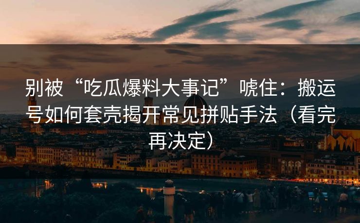 别被“吃瓜爆料大事记”唬住:搬运号如何套壳揭开常见拼贴手法(看完再决定) 别被“吃瓜爆料大事记”唬住:搬运号如何套壳揭开常见拼贴手法(看完再决定)