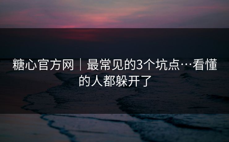 糖心官方网｜最常见的3个坑点…看懂的人都躲开了